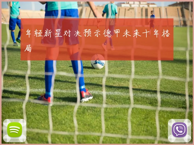 年轻新星对决预示德甲未来十年格局