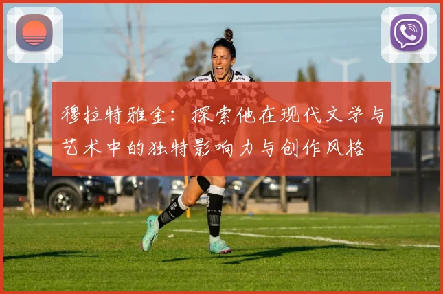 穆拉特雅金：探索他在现代文学与艺术中的独特影响力与创作风格