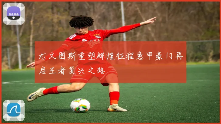 尤文图斯重塑辉煌征程意甲豪门再启王者复兴之路