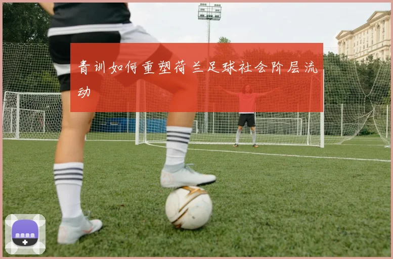青训如何重塑荷兰足球社会阶层流动