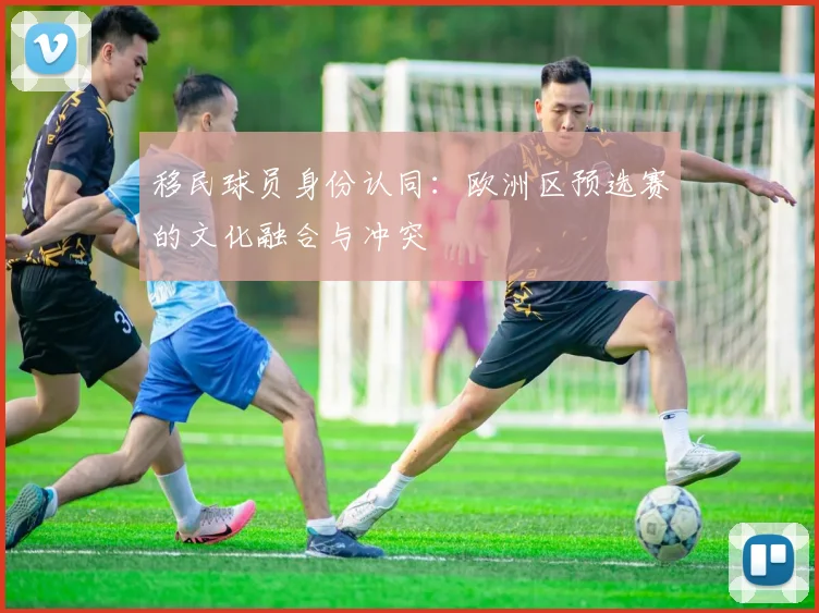 移民球员身份认同：欧洲区预选赛的文化融合与冲突