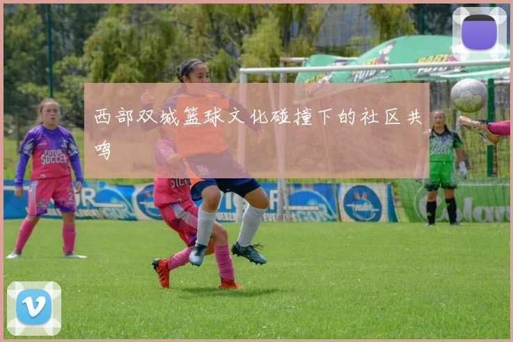 西部双城篮球文化碰撞下的社区共鸣