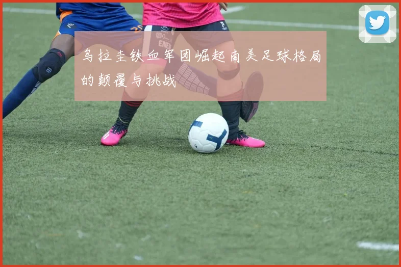 乌拉圭铁血军团崛起南美足球格局的颠覆与挑战