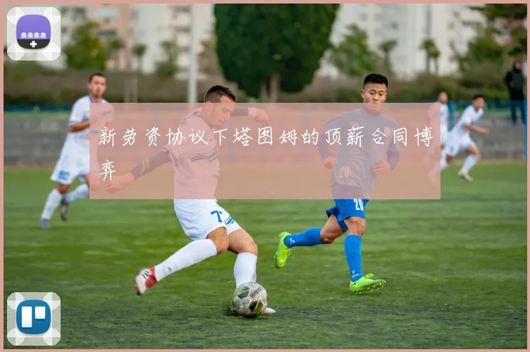 新劳资协议下塔图姆的顶薪合同博弈