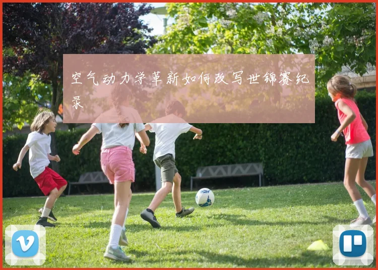 空气动力学革新如何改写世锦赛纪录