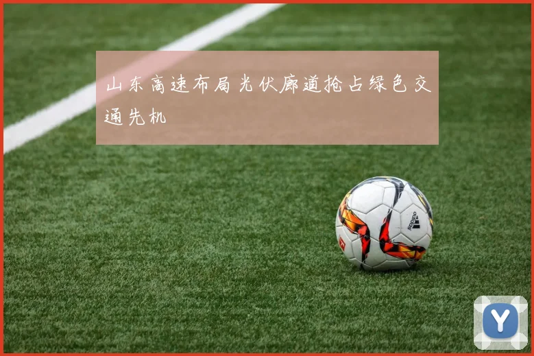 山东高速布局光伏廊道抢占绿色交通先机