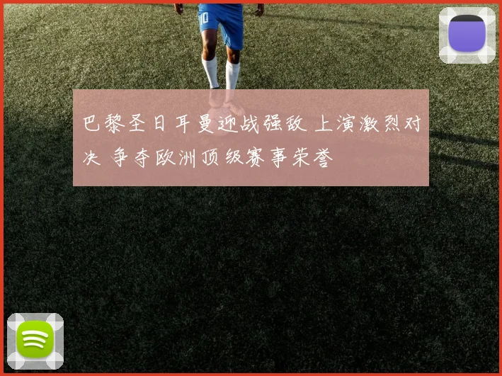 巴黎圣日耳曼迎战强敌 上演激烈对决 争夺欧洲顶级赛事荣誉