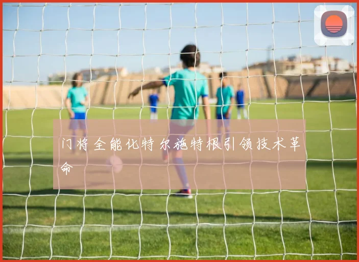 门将全能化特尔施特根引领技术革命