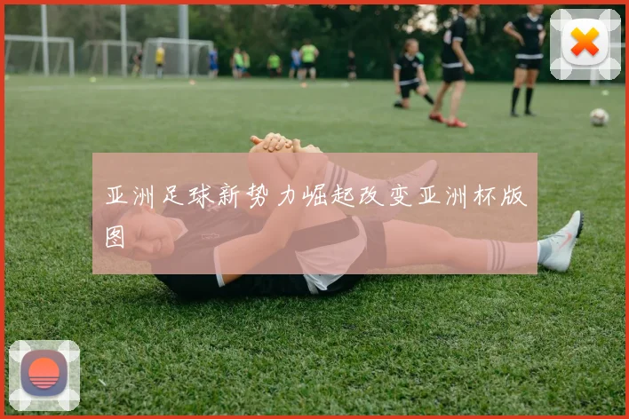 亚洲足球新势力崛起改变亚洲杯版图
