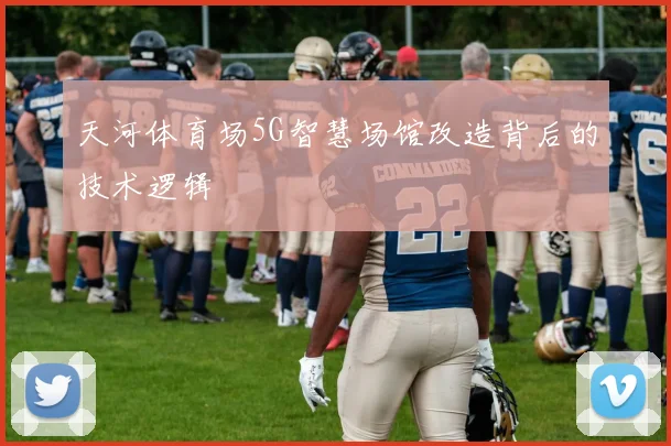 天河体育场5G智慧场馆改造背后的技术逻辑