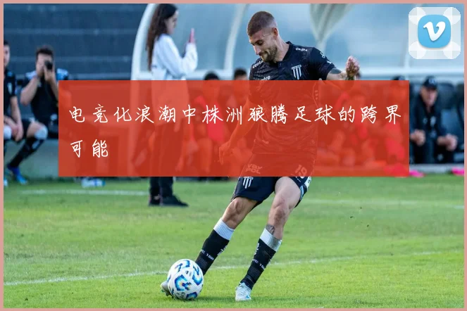 电竞化浪潮中株洲狼腾足球的跨界可能
