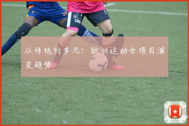 从传统到多元：欧洲运动会项目演变趋势