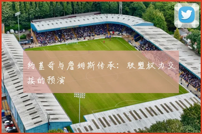约基奇与詹姆斯传承：联盟权力交接的预演