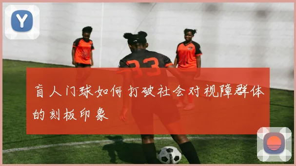 盲人门球如何打破社会对视障群体的刻板印象